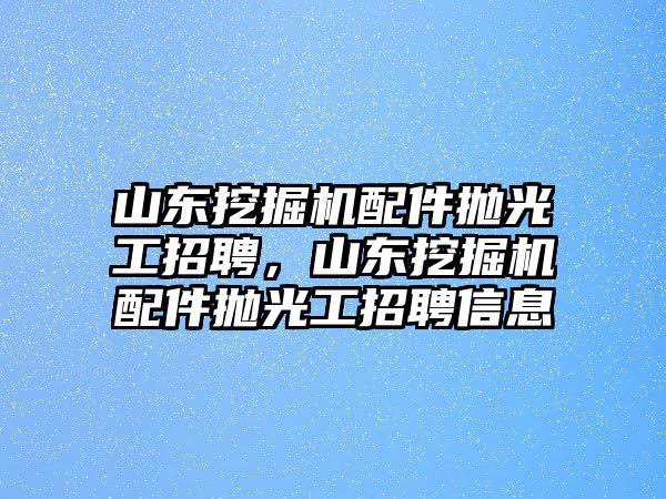 山東挖掘機(jī)配件拋光工招聘，山東挖掘機(jī)配件拋光工招聘信息