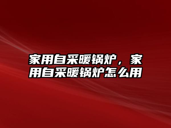 家用自采暖鍋爐，家用自采暖鍋爐怎么用