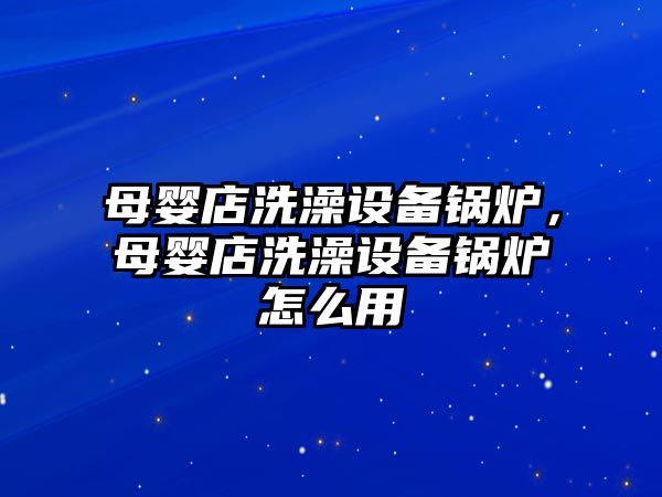 母嬰店洗澡設(shè)備鍋爐，母嬰店洗澡設(shè)備鍋爐怎么用