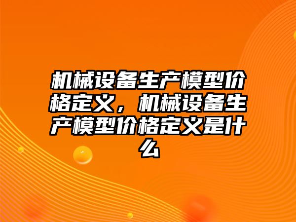 機械設(shè)備生產(chǎn)模型價格定義，機械設(shè)備生產(chǎn)模型價格定義是什么