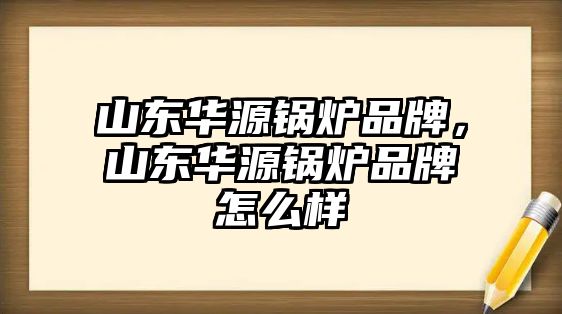 山東華源鍋爐品牌，山東華源鍋爐品牌怎么樣