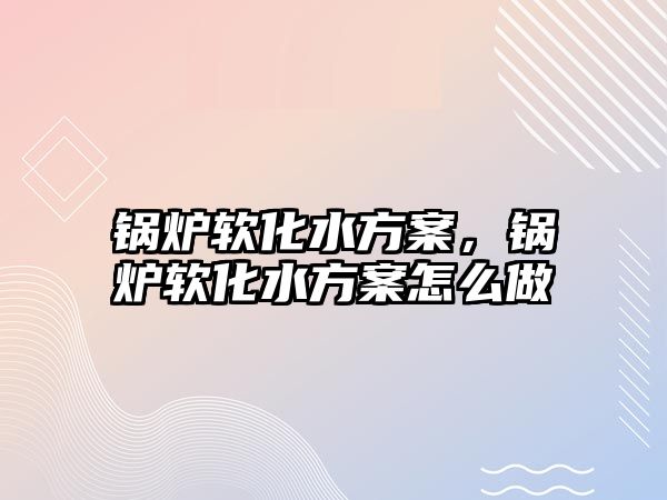 鍋爐軟化水方案，鍋爐軟化水方案怎么做