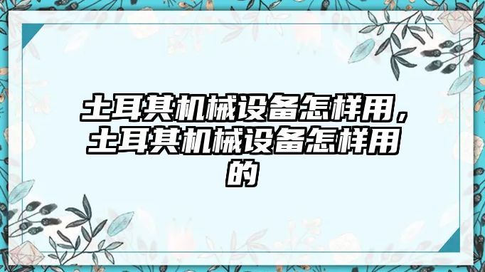 土耳其機械設(shè)備怎樣用，土耳其機械設(shè)備怎樣用的