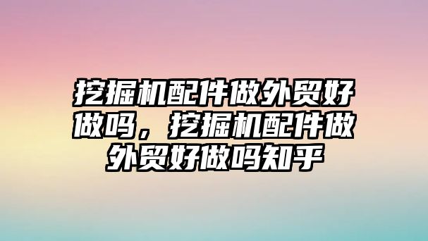 挖掘機(jī)配件做外貿(mào)好做嗎，挖掘機(jī)配件做外貿(mào)好做嗎知乎