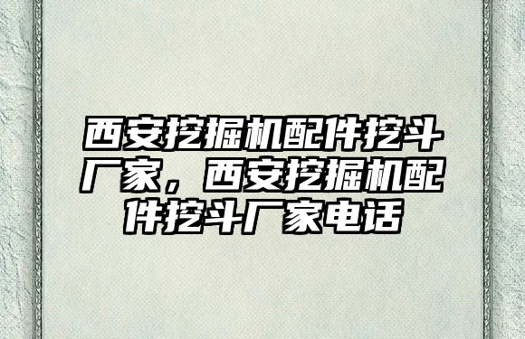 西安挖掘機配件挖斗廠家，西安挖掘機配件挖斗廠家電話