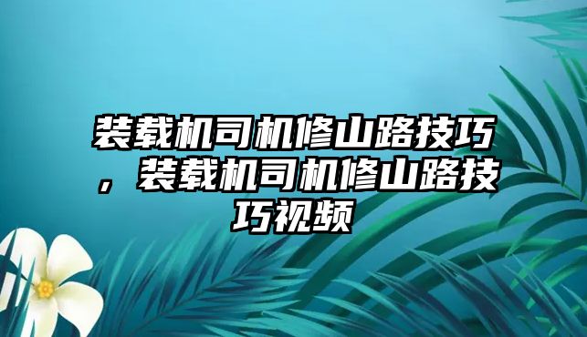 裝載機(jī)司機(jī)修山路技巧，裝載機(jī)司機(jī)修山路技巧視頻