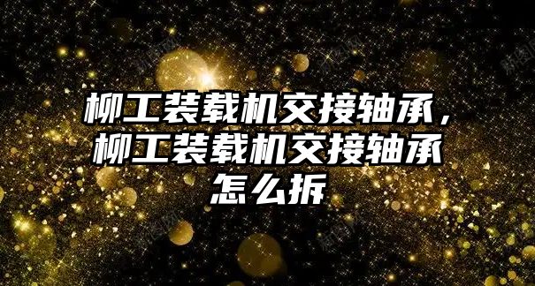 柳工裝載機交接軸承，柳工裝載機交接軸承怎么拆