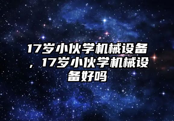 17歲小伙學(xué)機(jī)械設(shè)備，17歲小伙學(xué)機(jī)械設(shè)備好嗎