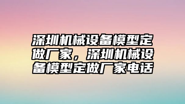 深圳機(jī)械設(shè)備模型定做廠家，深圳機(jī)械設(shè)備模型定做廠家電話