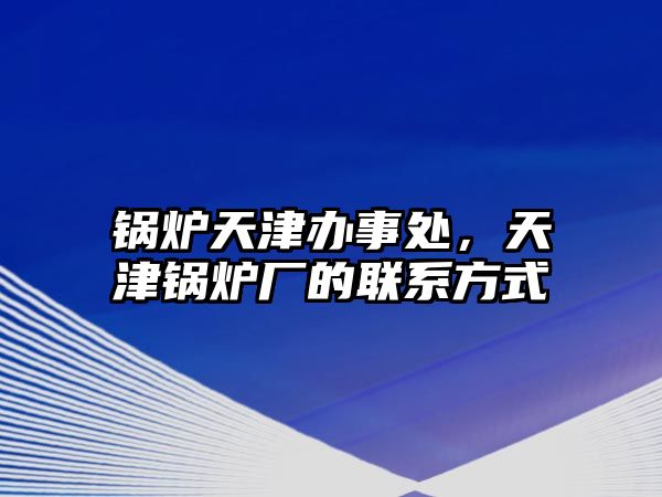 鍋爐天津辦事處，天津鍋爐廠的聯(lián)系方式