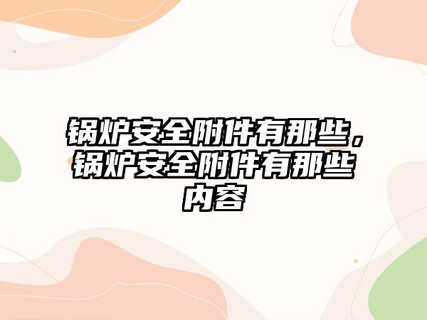 鍋爐安全附件有那些，鍋爐安全附件有那些內(nèi)容