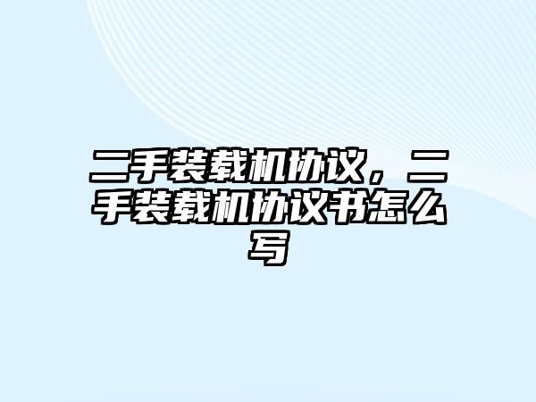 二手裝載機協(xié)議，二手裝載機協(xié)議書怎么寫