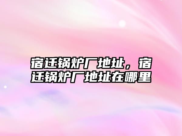 宿遷鍋爐廠地址，宿遷鍋爐廠地址在哪里