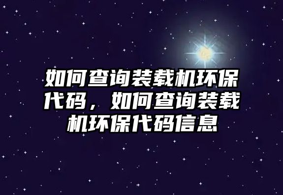 如何查詢裝載機(jī)環(huán)保代碼，如何查詢裝載機(jī)環(huán)保代碼信息