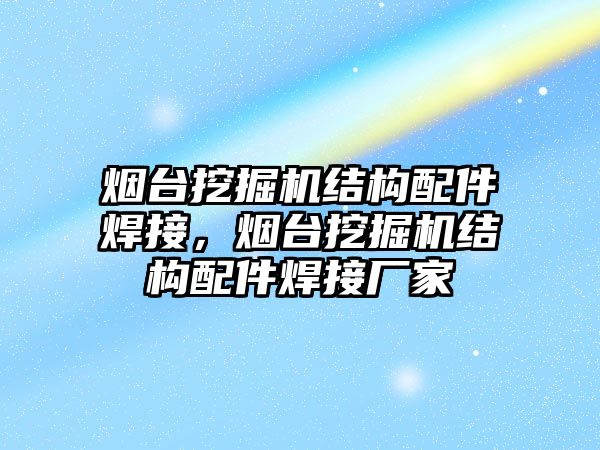 煙臺挖掘機結(jié)構(gòu)配件焊接，煙臺挖掘機結(jié)構(gòu)配件焊接廠家