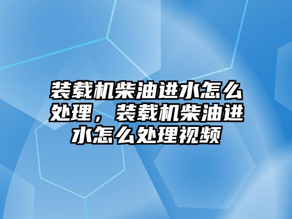 裝載機柴油進水怎么處理，裝載機柴油進水怎么處理視頻