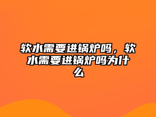 軟水需要進(jìn)鍋爐嗎，軟水需要進(jìn)鍋爐嗎為什么