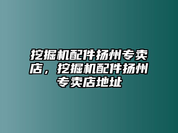 挖掘機(jī)配件揚(yáng)州專賣店，挖掘機(jī)配件揚(yáng)州專賣店地址