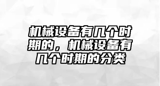 機(jī)械設(shè)備有幾個(gè)時(shí)期的，機(jī)械設(shè)備有幾個(gè)時(shí)期的分類(lèi)