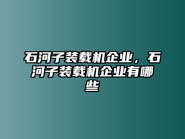 石河子裝載機(jī)企業(yè)，石河子裝載機(jī)企業(yè)有哪些