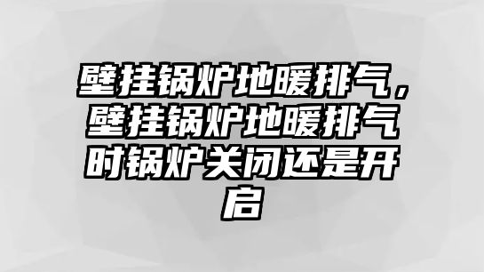 壁掛鍋爐地暖排氣，壁掛鍋爐地暖排氣時(shí)鍋爐關(guān)閉還是開啟