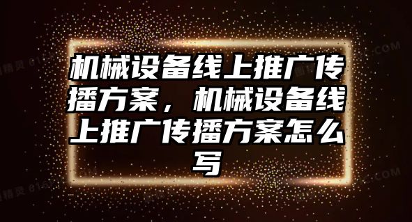 機(jī)械設(shè)備線上推廣傳播方案，機(jī)械設(shè)備線上推廣傳播方案怎么寫