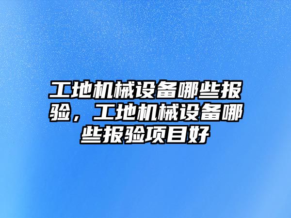 工地機械設(shè)備哪些報驗，工地機械設(shè)備哪些報驗項目好