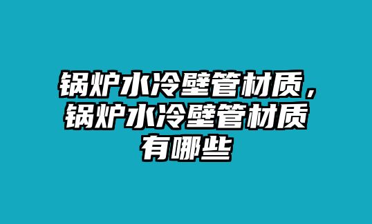 鍋爐水冷壁管材質(zhì)，鍋爐水冷壁管材質(zhì)有哪些