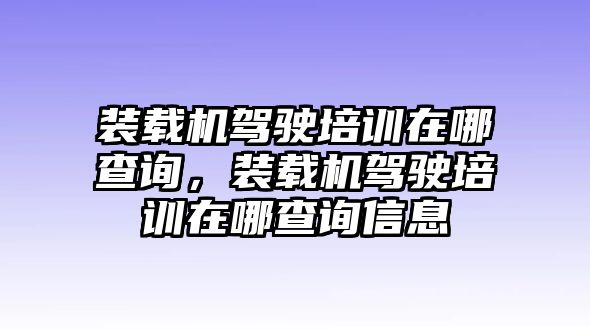 裝載機駕駛培訓(xùn)在哪查詢，裝載機駕駛培訓(xùn)在哪查詢信息