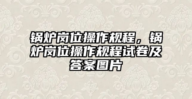 鍋爐崗位操作規(guī)程，鍋爐崗位操作規(guī)程試卷及答案圖片