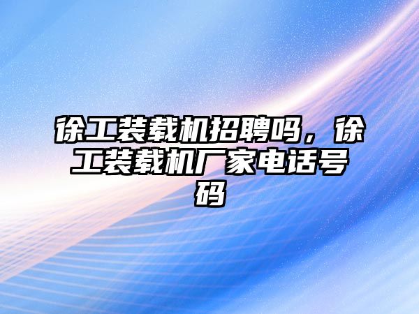 徐工裝載機(jī)招聘嗎，徐工裝載機(jī)廠家電話號(hào)碼