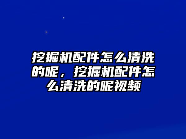 挖掘機(jī)配件怎么清洗的呢，挖掘機(jī)配件怎么清洗的呢視頻