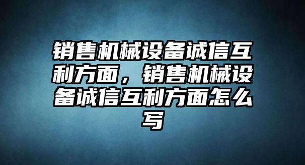 銷售機械設備誠信互利方面，銷售機械設備誠信互利方面怎么寫