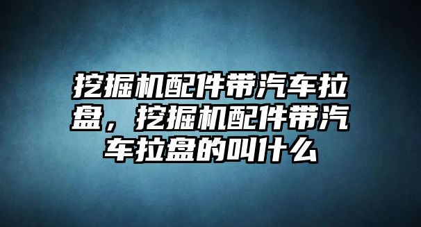 挖掘機配件帶汽車拉盤，挖掘機配件帶汽車拉盤的叫什么