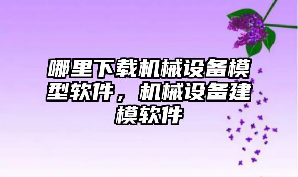 哪里下載機械設備模型軟件，機械設備建模軟件