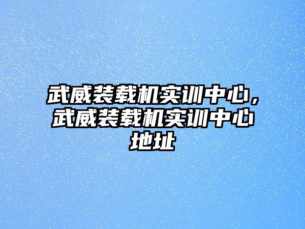 武威裝載機實訓中心，武威裝載機實訓中心地址