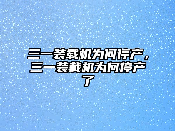 三一裝載機(jī)為何停產(chǎn)，三一裝載機(jī)為何停產(chǎn)了