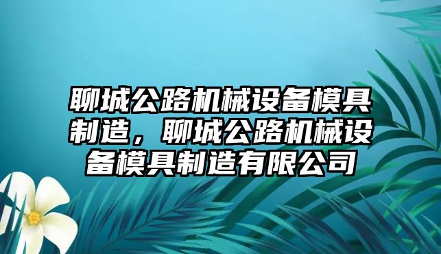 聊城公路機(jī)械設(shè)備模具制造，聊城公路機(jī)械設(shè)備模具制造有限公司