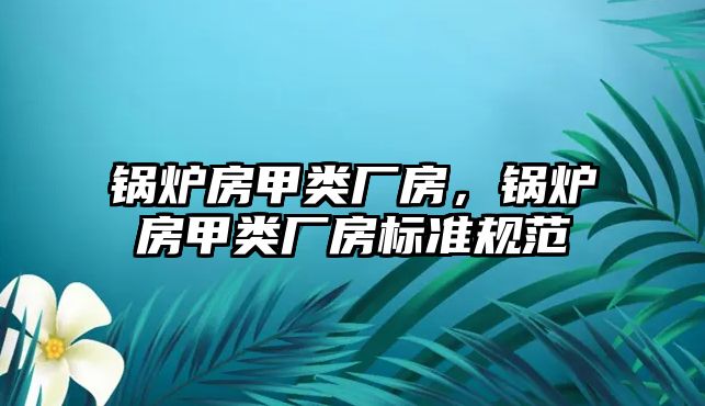 鍋爐房甲類廠房，鍋爐房甲類廠房標(biāo)準(zhǔn)規(guī)范