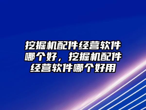 挖掘機(jī)配件經(jīng)營軟件哪個(gè)好，挖掘機(jī)配件經(jīng)營軟件哪個(gè)好用