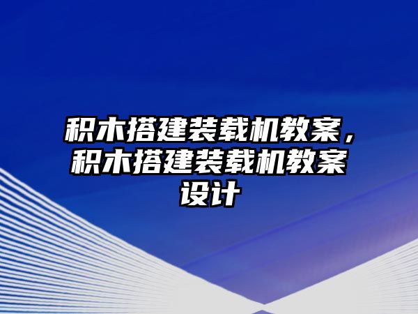 積木搭建裝載機(jī)教案，積木搭建裝載機(jī)教案設(shè)計(jì)