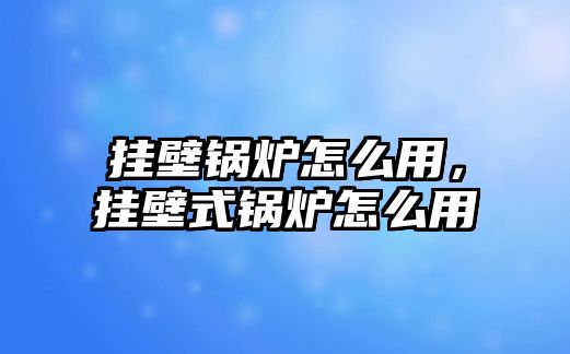 掛壁鍋爐怎么用，掛壁式鍋爐怎么用