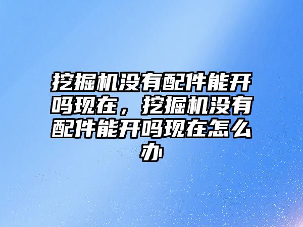 挖掘機沒有配件能開嗎現(xiàn)在，挖掘機沒有配件能開嗎現(xiàn)在怎么辦