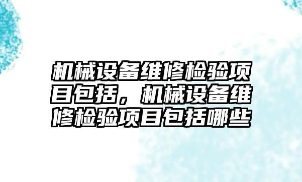 機械設(shè)備維修檢驗項目包括，機械設(shè)備維修檢驗項目包括哪些