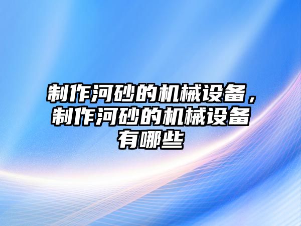 制作河砂的機(jī)械設(shè)備，制作河砂的機(jī)械設(shè)備有哪些