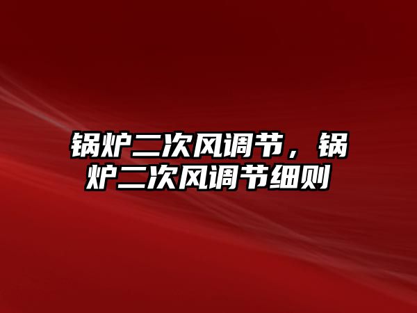 鍋爐二次風(fēng)調(diào)節(jié)，鍋爐二次風(fēng)調(diào)節(jié)細(xì)則