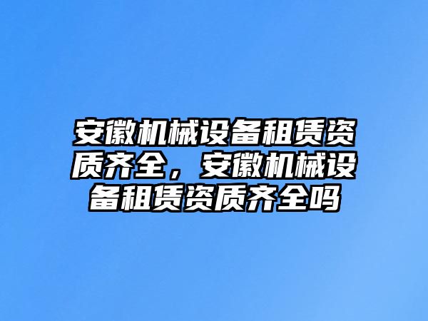 安徽機械設(shè)備租賃資質(zhì)齊全，安徽機械設(shè)備租賃資質(zhì)齊全嗎