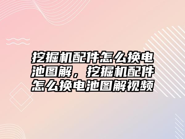 挖掘機(jī)配件怎么換電池圖解，挖掘機(jī)配件怎么換電池圖解視頻