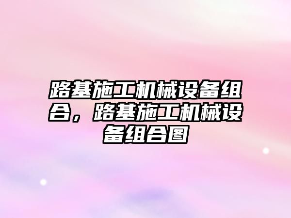 路基施工機械設(shè)備組合，路基施工機械設(shè)備組合圖