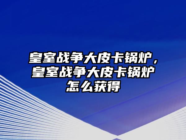 皇室戰(zhàn)爭(zhēng)大皮卡鍋爐，皇室戰(zhàn)爭(zhēng)大皮卡鍋爐怎么獲得